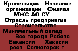 Кровельщик › Название организации ­ Филиал МЖС АО СУ-155 › Отрасль предприятия ­ Строительство › Минимальный оклад ­ 35 000 - Все города Работа » Вакансии   . Хакасия респ.,Саяногорск г.